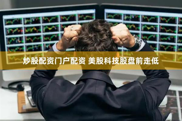 炒股配资门户配资 美股科技股盘前走低