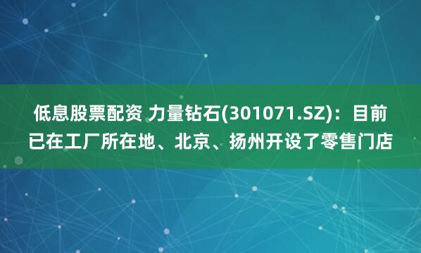 低息股票配资 力量钻石(301071.SZ)：目前已在工厂所在地、北京、扬州开设了零售门店