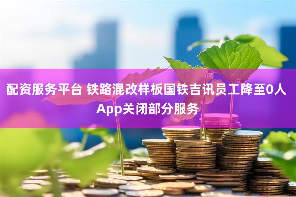 配资服务平台 铁路混改样板国铁吉讯员工降至0人 App关闭部分服务