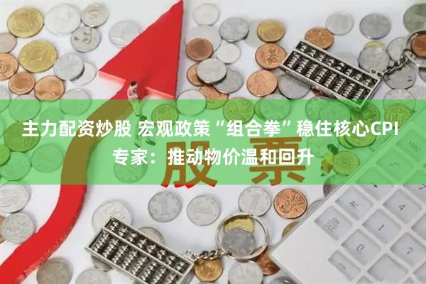 主力配资炒股 宏观政策“组合拳”稳住核心CPI 专家：推动物价温和回升