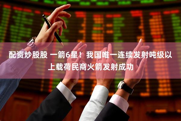 配资炒股股 一箭6星！我国唯一连续发射吨级以上载荷民商火箭发射成功
