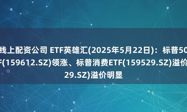 线上配资公司 ETF英雄汇(2025年5月22日)：标普500ETF(159612.SZ)领涨、标普消费ETF(159529.SZ)溢价明显