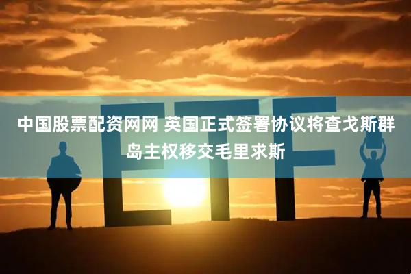 中国股票配资网网 英国正式签署协议将查戈斯群岛主权移交毛里求斯