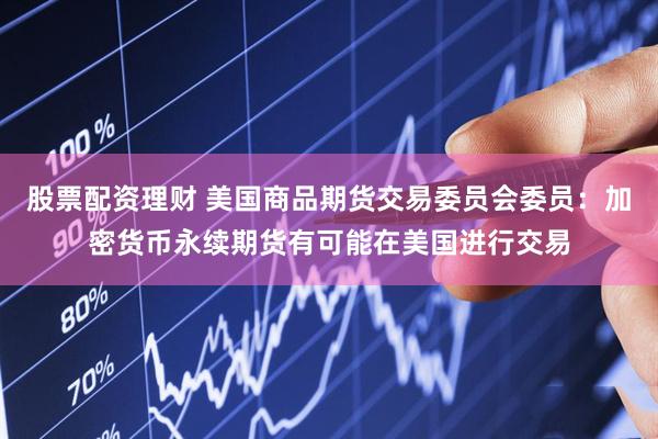 股票配资理财 美国商品期货交易委员会委员：加密货币永续期货有可能在美国进行交易