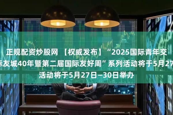 正规配资炒股网 【权威发布】“2025国际青年交流会·淄博国际友城40年暨第二届国际友好周”系列活动将于5月27日—30日举办