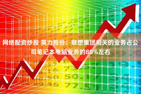 网络配资炒股 英力股份：联想集团相关的业务占公司笔记本电脑业务的80%左右