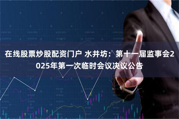 在线股票炒股配资门户 水井坊：第十一届监事会2025年第一次临时会议决议公告