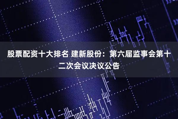 股票配资十大排名 建新股份：第六届监事会第十二次会议决议公告