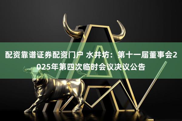 配资靠谱证券配资门户 水井坊：第十一届董事会2025年第四次临时会议决议公告
