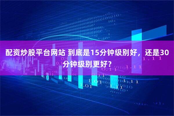 配资炒股平台网站 到底是15分钟级别好，还是30分钟级别更好？