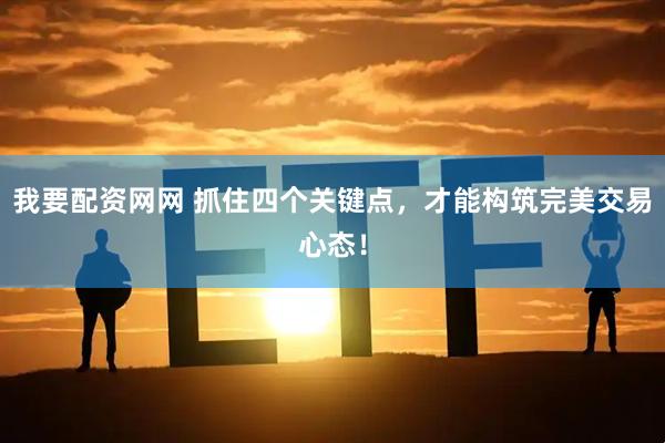 我要配资网网 抓住四个关键点，才能构筑完美交易心态！