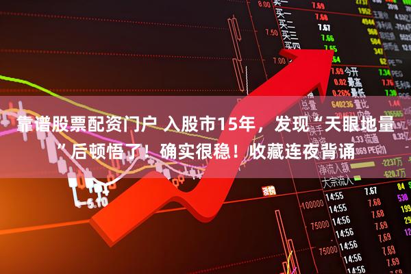 靠谱股票配资门户 入股市15年，发现“天眼地量”后顿悟了！确实很稳！收藏连夜背诵