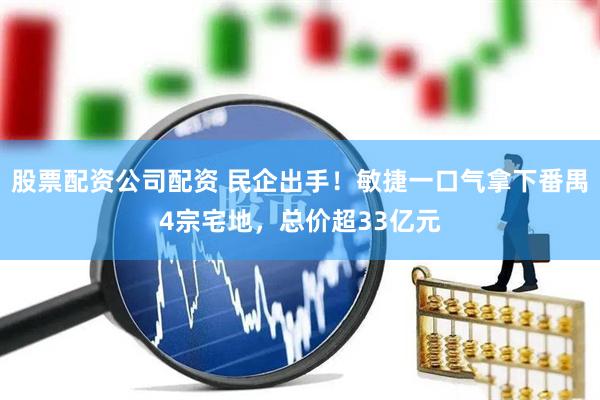 股票配资公司配资 民企出手！敏捷一口气拿下番禺4宗宅地，总价超33亿元