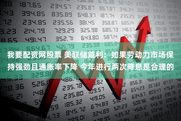 我要配资网股票 美联储戴利：如果劳动力市场保持强劲且通胀率下降 今年进行两次降息是合理的