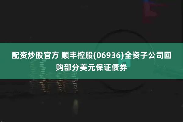 配资炒股官方 顺丰控股(06936)全资子公司回购部分美元保证债券