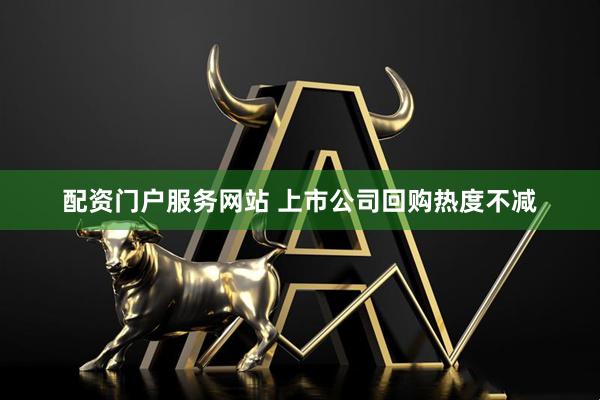 配资门户服务网站 上市公司回购热度不减