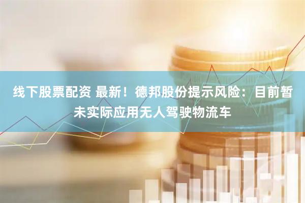 线下股票配资 最新！德邦股份提示风险：目前暂未实际应用无人驾驶物流车