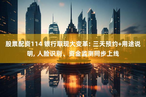 股票配资114 银行取现大变革: 三天预约+用途说明, 人脸识别、资金监测同步上线