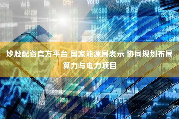 炒股配资官方平台 国家能源局表示 协同规划布局算力与电力项目