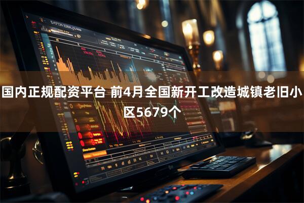 国内正规配资平台 前4月全国新开工改造城镇老旧小区5679个
