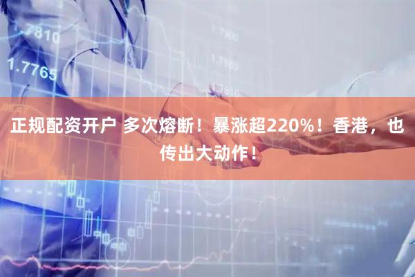 正规配资开户 多次熔断！暴涨超220%！香港，也传出大动作！