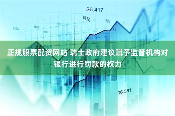 正规股票配资网站 瑞士政府建议赋予监管机构对银行进行罚款的权力