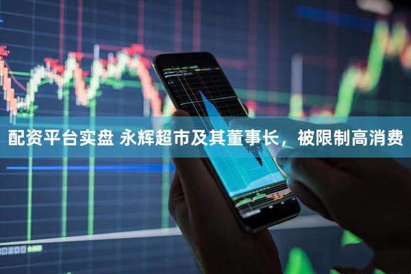 配资平台实盘 永辉超市及其董事长，被限制高消费