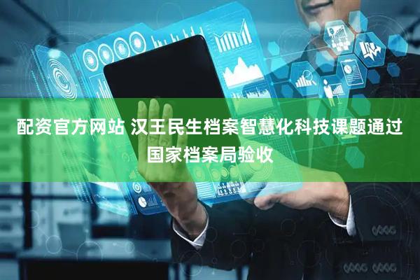 配资官方网站 汉王民生档案智慧化科技课题通过国家档案局验收