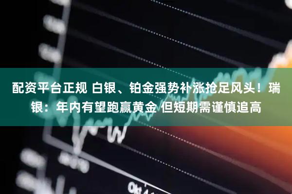 配资平台正规 白银、铂金强势补涨抢足风头！瑞银：年内有望跑赢黄金 但短期需谨慎追高