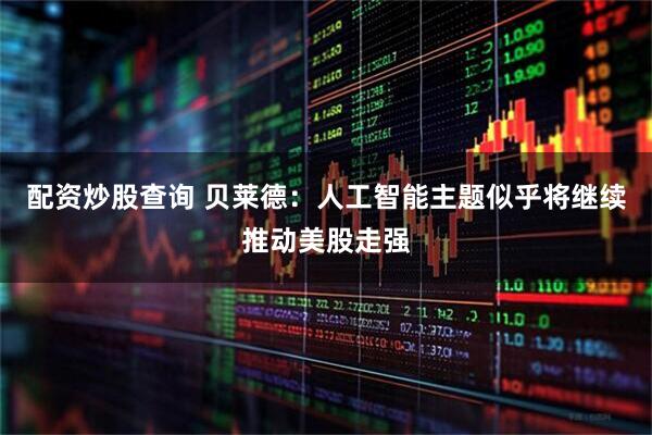 配资炒股查询 贝莱德：人工智能主题似乎将继续推动美股走强