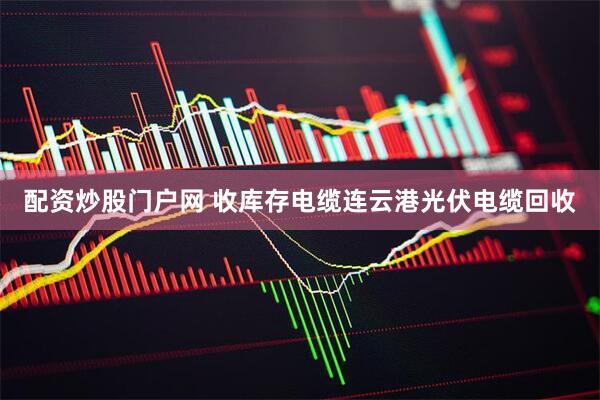配资炒股门户网 收库存电缆连云港光伏电缆回收