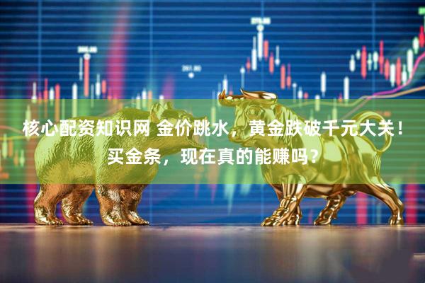 核心配资知识网 金价跳水，黄金跌破千元大关！买金条，现在真的能赚吗？