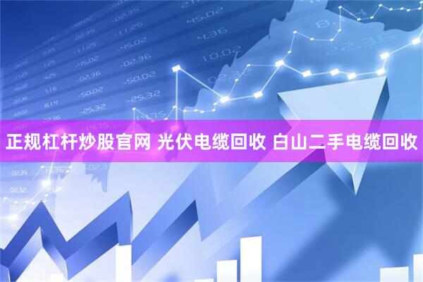 正规杠杆炒股官网 光伏电缆回收 白山二手电缆回收