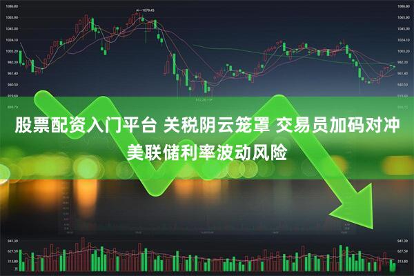 股票配资入门平台 关税阴云笼罩 交易员加码对冲美联储利率波动风险