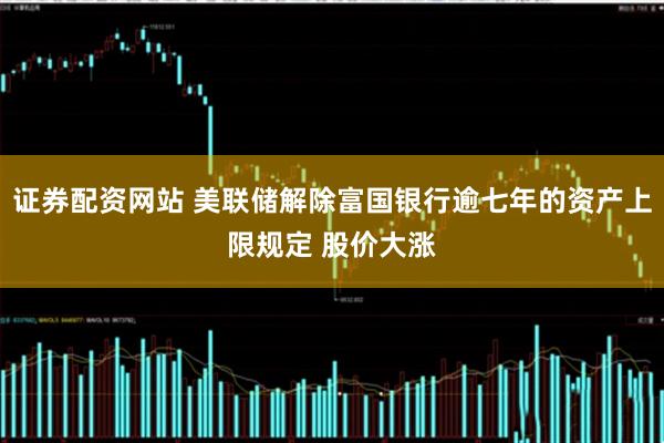 证券配资网站 美联储解除富国银行逾七年的资产上限规定 股价大涨