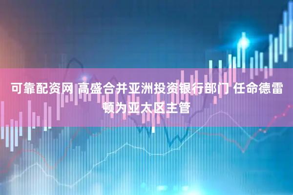 可靠配资网 高盛合并亚洲投资银行部门 任命德雷顿为亚太区主管