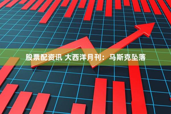 股票配资讯 大西洋月刊：马斯克坠落