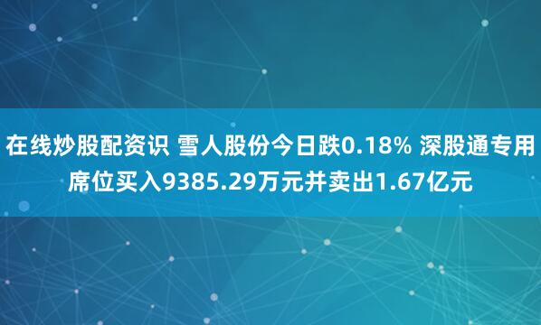 在线炒股配资识 雪人股份今日跌0.18% 深股通专用席位买入9385.29万元并卖出1.67亿元