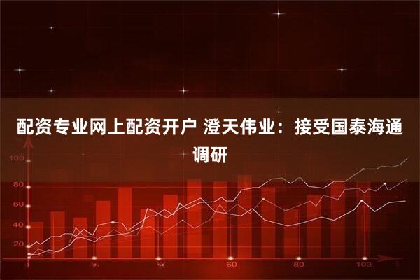 配资专业网上配资开户 澄天伟业：接受国泰海通调研
