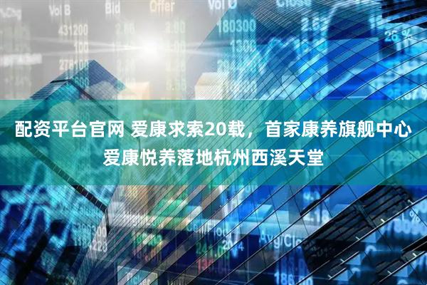 配资平台官网 爱康求索20载，首家康养旗舰中心爱康悦养落地杭州西溪天堂