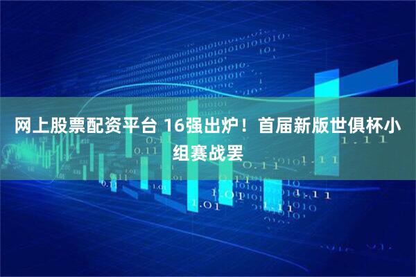 网上股票配资平台 16强出炉！首届新版世俱杯小组赛战罢