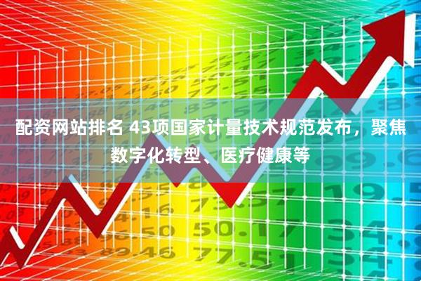 配资网站排名 43项国家计量技术规范发布，聚焦数字化转型、医疗健康等