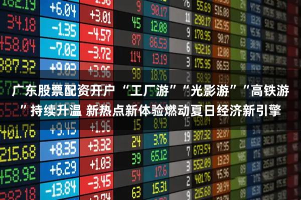 广东股票配资开户 “工厂游”“光影游”“高铁游”持续升温 新热点新体验燃动夏日经济新引擎