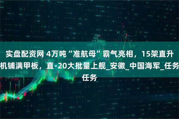 实盘配资网 4万吨“准航母”霸气亮相，15架直升机铺满甲板，直-20大批量上舰_安徽_中国海军_任务
