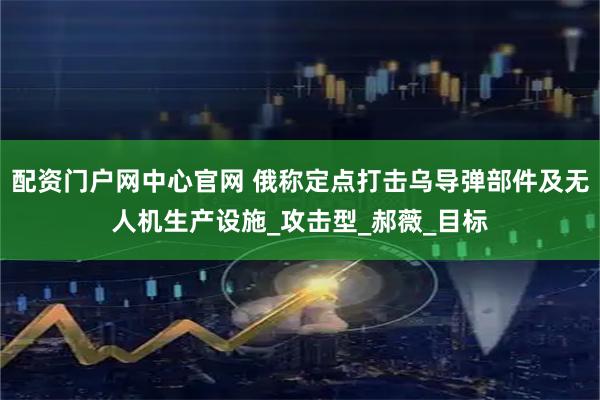 配资门户网中心官网 俄称定点打击乌导弹部件及无人机生产设施_攻击型_郝薇_目标
