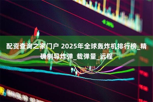 配资查询之家门户 2025年全球轰炸机排行榜_精确制导炸弹_载弹量_远程