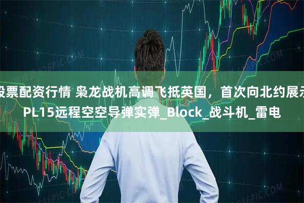 股票配资行情 枭龙战机高调飞抵英国，首次向北约展示PL15远程空空导弹实弹_Block_战斗机_雷电