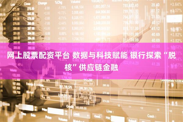 网上股票配资平台 数据与科技赋能 银行探索“脱核”供应链金融