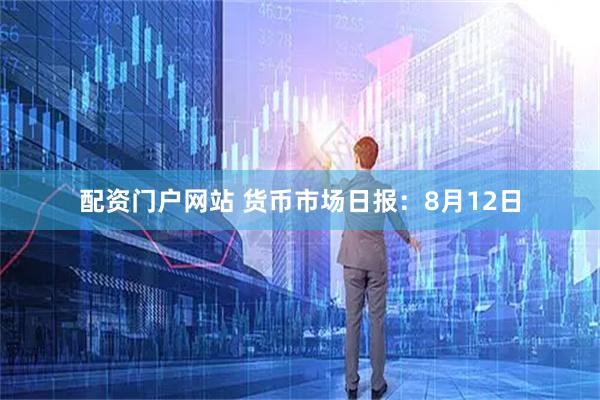 配资门户网站 货币市场日报：8月12日