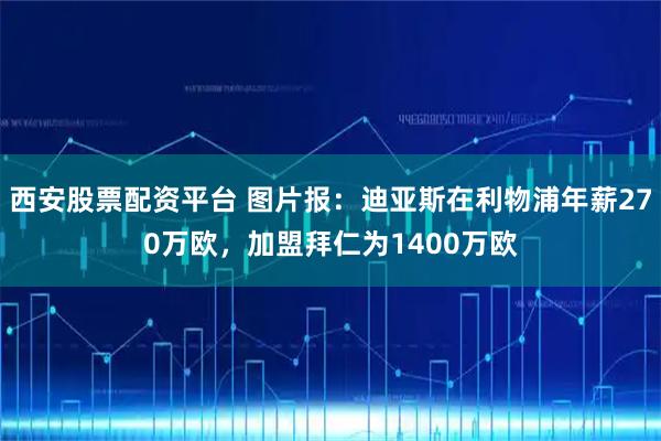 西安股票配资平台 图片报：迪亚斯在利物浦年薪270万欧，加盟拜仁为1400万欧
